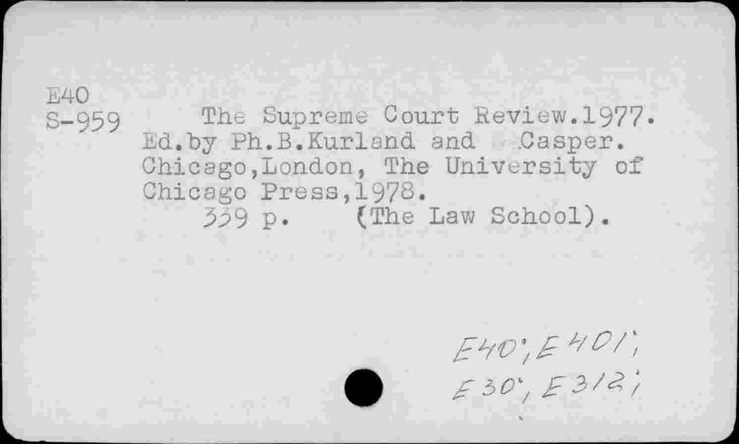 ﻿E40
S-959 The Supreme Court Review. 1977« Ed.by Ph.B.Kurland and Casper. Chicago,London, The University of Chicago Press,197S.
599 P* (The Law School).
50'/	2> /£ /